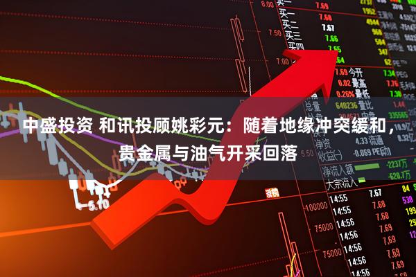 中盛投资 和讯投顾姚彩元：随着地缘冲突缓和，贵金属与油气开采回落