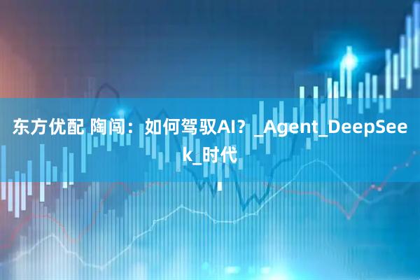 东方优配 陶闯：如何驾驭AI？_Agent_DeepSeek_时代