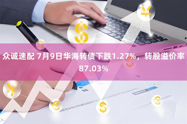 众诚速配 7月9日华海转债下跌1.27%，转股溢价率87.03%