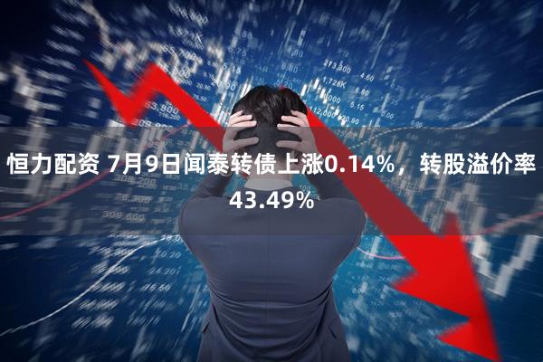 恒力配资 7月9日闻泰转债上涨0.14%，转股溢价率43.49%