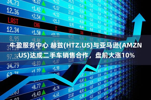 牛盈服务中心 赫兹(HTZ.US)与亚马逊(AMZN.US)达成二手车销售合作，盘前大涨10%