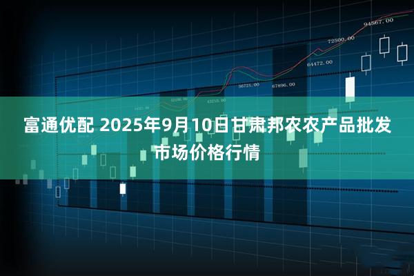 富通优配 2025年9月10日甘肃邦农农产品批发市场价格行情
