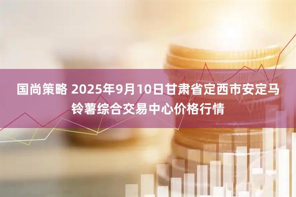国尚策略 2025年9月10日甘肃省定西市安定马铃薯综合交易中心价格行情