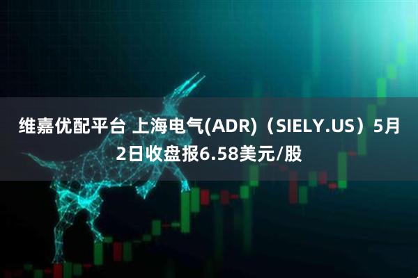 维嘉优配平台 上海电气(ADR)（SIELY.US）5月2日收盘报6.58美元/股