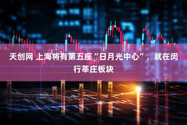 天创网 上海将有第五座“日月光中心”，就在闵行莘庄板块