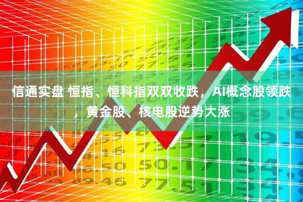 信通实盘 恒指、恒科指双双收跌，AI概念股领跌，黄金股、核电股逆势大涨