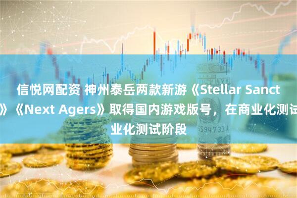 信悦网配资 神州泰岳两款新游《Stellar Sanctuary》《Next Agers》取得国内游戏版号，在商业化测试阶段
