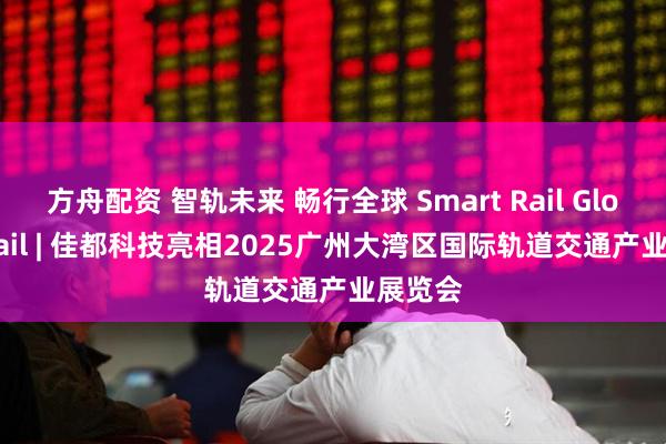 方舟配资 智轨未来 畅行全球 Smart Rail Global Trail | 佳都科技亮相2025广州大湾区国际轨道交通产业展览会
