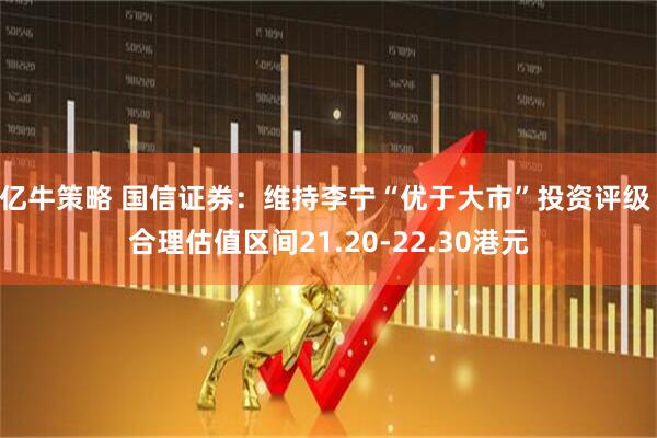 亿牛策略 国信证券：维持李宁“优于大市”投资评级 合理估值区间21.20-22.30港元