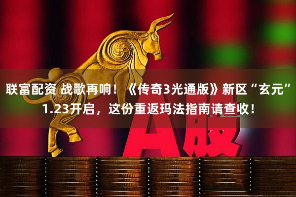 联富配资 战歌再响！《传奇3光通版》新区“玄元”1.23开启，这份重返玛法指南请查收！