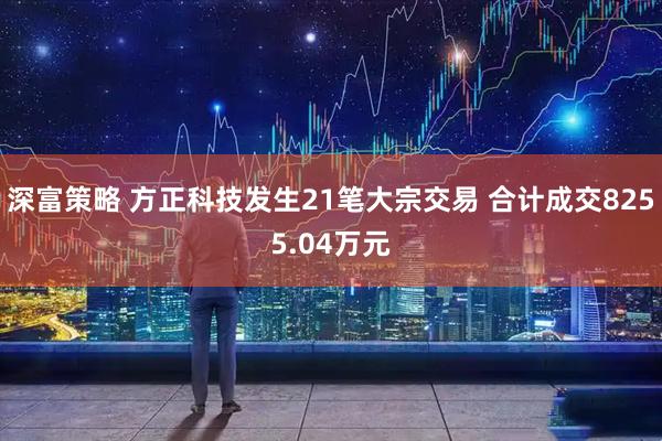 深富策略 方正科技发生21笔大宗交易 合计成交8255.04万元