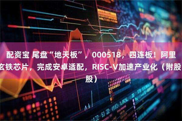配资宝 尾盘“地天板”，000518，四连板！阿里玄铁芯片，完成安卓适配，RISC-V加速产业化（附股）